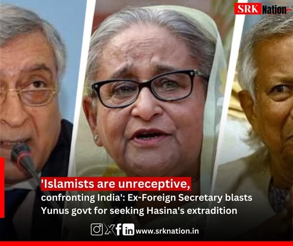 ‘Islamists are unreceptive, confronting India’: Ex-Foreign Secretary blasts Yunus govt for seeking Hasina’s extradition